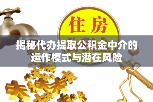 乌海揭秘代办提取公积金中介的运作模式与潜在风险