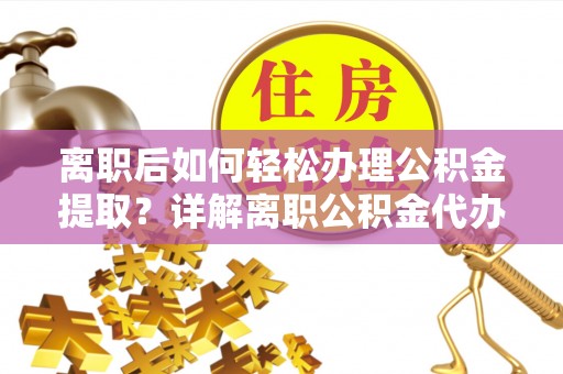 乌海离职后如何轻松办理公积金提取？详解离职公积金代办提取流程