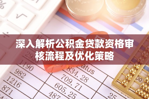 乌海深入解析公积金贷款资格审核流程及优化策略