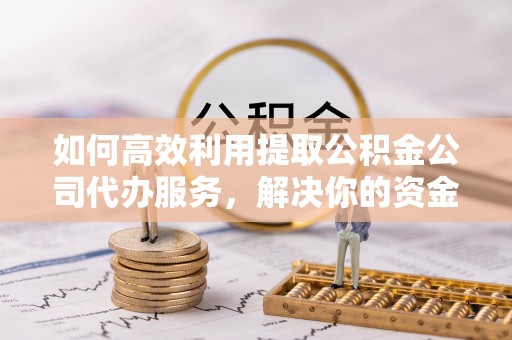乌海如何高效利用提取公积金公司代办服务，解决你的资金难题