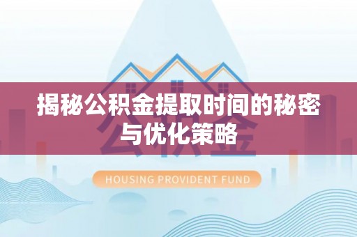 乌海揭秘公积金提取时间的秘密与优化策略