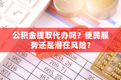 乌海公积金提取代办吗？便民服务还是潜在风险？