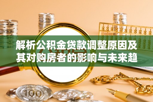 乌海解析公积金贷款调整原因及其对购房者的影响与未来趋势