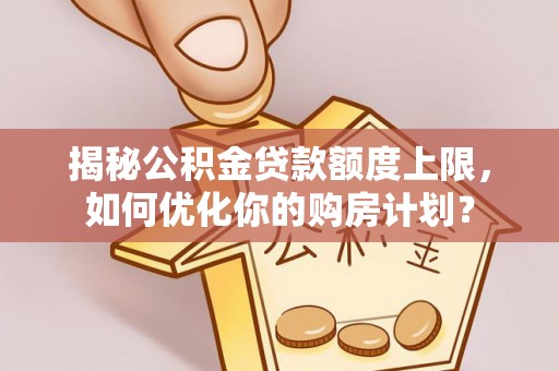 乌海揭秘公积金贷款额度上限，如何优化你的购房计划？