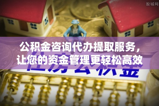 乌海公积金咨询代办提取服务，让您的资金管理更轻松高效