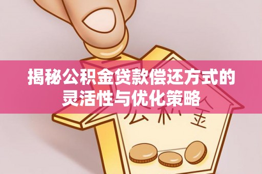 乌海揭秘公积金贷款偿还方式的灵活性与优化策略