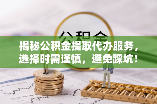 乌海揭秘公积金提取代办服务，选择时需谨慎，避免踩坑！