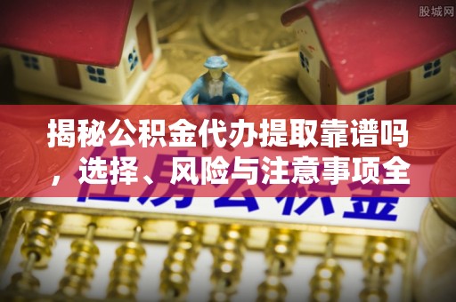 乌海揭秘公积金代办提取靠谱吗，选择、风险与注意事项全解析