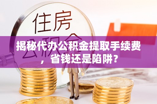 乌海揭秘代办公积金提取手续费，省钱还是陷阱？