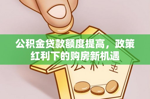 乌海公积金贷款额度提高，政策红利下的购房新机遇
