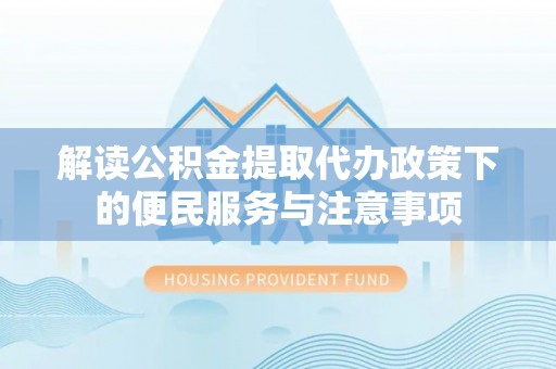 乌海解读公积金提取代办政策下的便民服务与注意事项