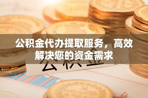 乌海公积金代办提取服务，高效解决您的资金需求