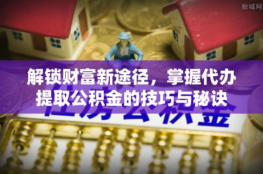 乌海解锁财富新途径，掌握代办提取公积金的技巧与秘诀