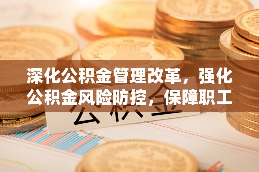乌海深化公积金管理改革，强化公积金风险防控，保障职工权益