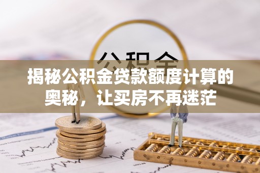 乌海揭秘公积金贷款额度计算的奥秘，让买房不再迷茫