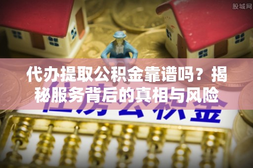乌海代办提取公积金靠谱吗？揭秘服务背后的真相与风险