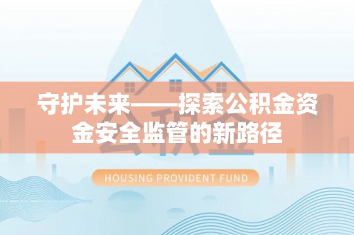 乌海守护未来——探索公积金资金安全监管的新路径