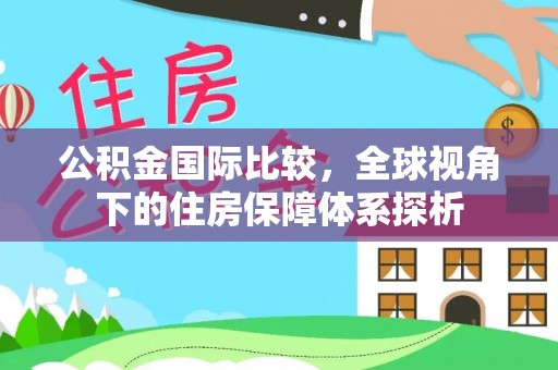 乌海公积金国际比较，全球视角下的住房保障体系探析