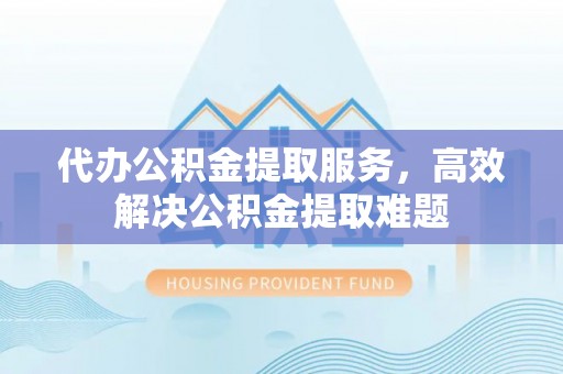 乌海代办公积金提取服务，高效解决公积金提取难题