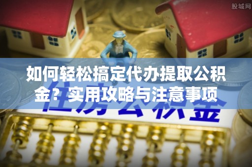 乌海如何轻松搞定代办提取公积金？实用攻略与注意事项