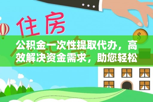 乌海公积金一次性提取代办，高效解决资金需求，助您轻松应对生活难题