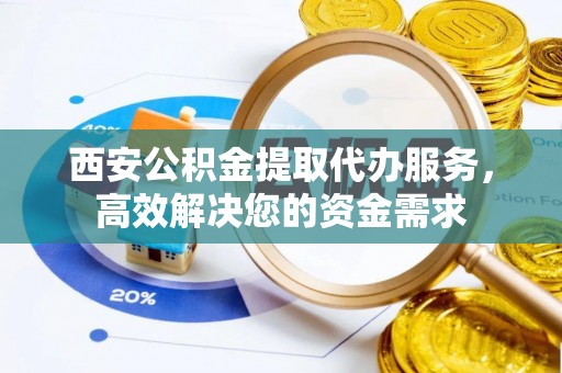 乌海西安公积金提取代办服务，高效解决您的资金需求
