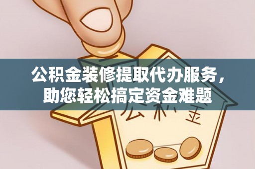 乌海公积金装修提取代办服务，助您轻松搞定资金难题
