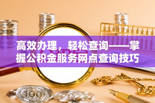 乌海高效办理，轻松查询——掌握公积金服务网点查询技巧
