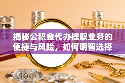 乌海揭秘公积金代办提取业务的便捷与风险，如何明智选择？