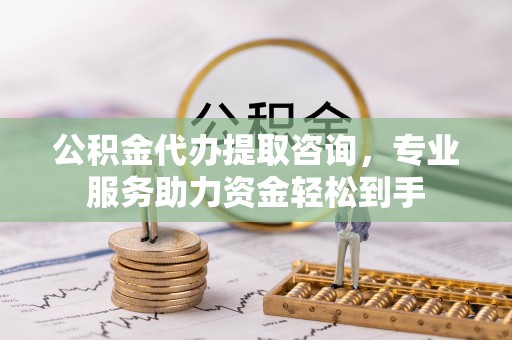 乌海公积金代办提取咨询，专业服务助力资金轻松到手