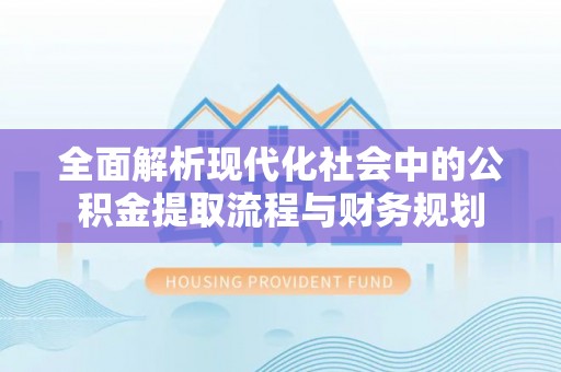 乌海全面解析现代化社会中的公积金提取流程与财务规划