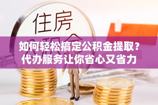 乌海如何轻松搞定公积金提取？代办服务让你省心又省力