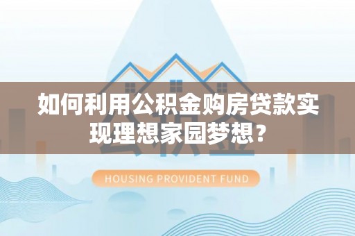 乌海如何利用公积金购房贷款实现理想家园梦想？