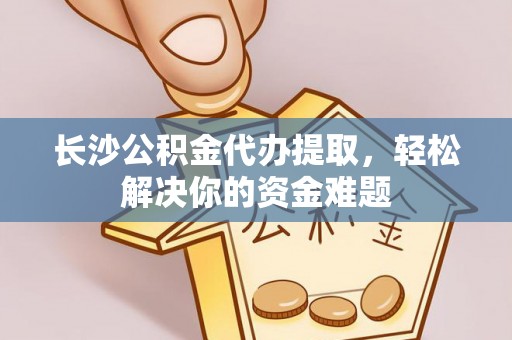 乌海长沙公积金代办提取，轻松解决你的资金难题