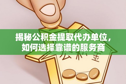 乌海揭秘公积金提取代办单位，如何选择靠谱的服务商