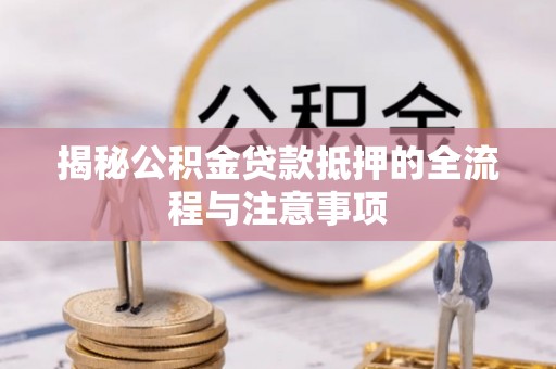 乌海揭秘公积金贷款抵押的全流程与注意事项