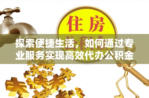 乌海探索便捷生活，如何通过专业服务实现高效代办公积金提取