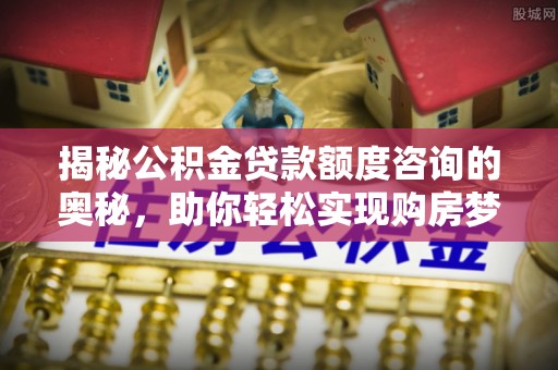 乌海揭秘公积金贷款额度咨询的奥秘，助你轻松实现购房梦想