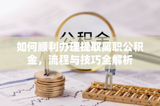 乌海如何顺利办理提取离职公积金，流程与技巧全解析