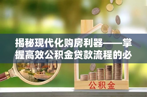 乌海揭秘现代化购房利器——掌握高效公积金贷款流程的必备指南