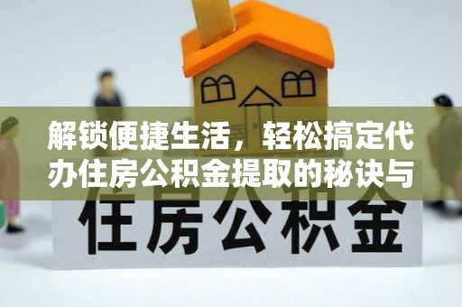 乌海解锁便捷生活，轻松搞定代办住房公积金提取的秘诀与技巧