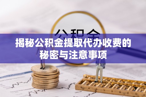 乌海揭秘公积金提取代办收费的秘密与注意事项