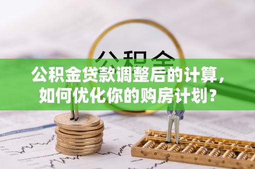 乌海公积金贷款调整后的计算，如何优化你的购房计划？