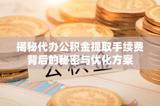 乌海揭秘代办公积金提取手续费背后的秘密与优化方案