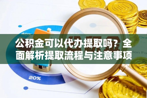乌海公积金可以代办提取吗？全面解析提取流程与注意事项