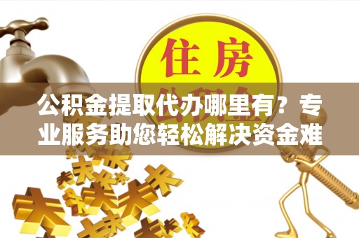 乌海公积金提取代办哪里有？专业服务助您轻松解决资金难题