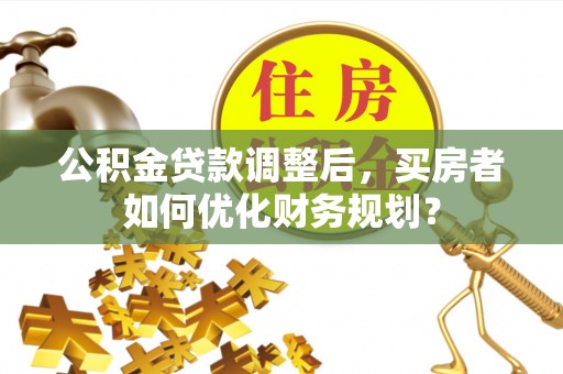 乌海公积金贷款调整后，买房者如何优化财务规划？