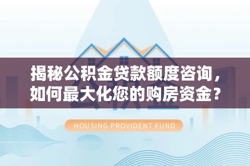 乌海揭秘公积金贷款额度咨询，如何最大化您的购房资金？