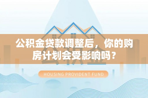 乌海公积金贷款调整后，你的购房计划会受影响吗？