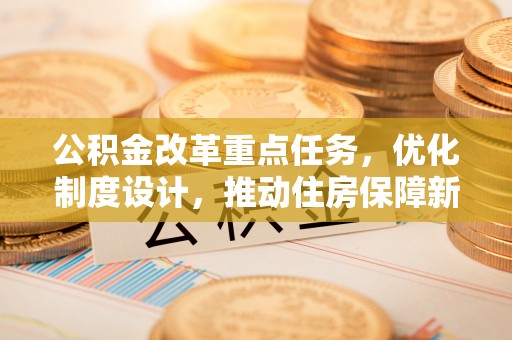 乌海公积金改革重点任务，优化制度设计，推动住房保障新发展